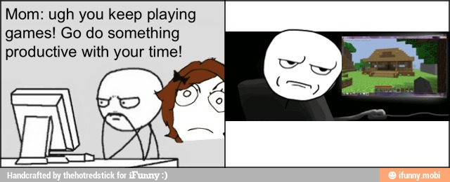 Mom: ugh you keep playing
games! Go do something
productive with your time!