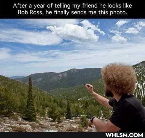 After a year of telling my friend he looks like
Bob Ross, he finally sends me this photo.