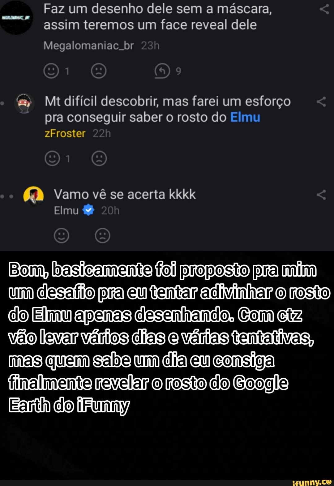 Faz um desenho dele sem a máscara, assim teremos um face reveal dele
Megalomaniac. br
& Mt difícil descobrir, mas farei um esforço pra conseguir saber o rosto do Elmu zFroster
&3 Vamo vê se acerta kkkk
Elmu
Bom, basicamento foi proposto pra mim um clasaíto pra eu tentar aclvinher rosto co Elimu apenas clasenhando. Com ciz vão levar vérios clas várias tantaíivas, mas quem sabe um dia eu consiga iinalinento rever rosto do Coogle
[Eartih clo IFtumnyy