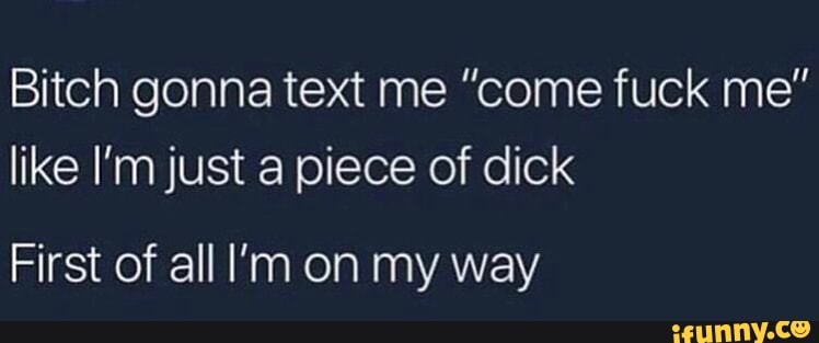 Bitch Gonna Text Me Come Fuck Me Like Im Just A Piece Of Dick First
