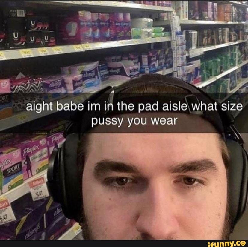 Aight Babe Im In The Pad Aisle What Size Pussy You Wear IFunny