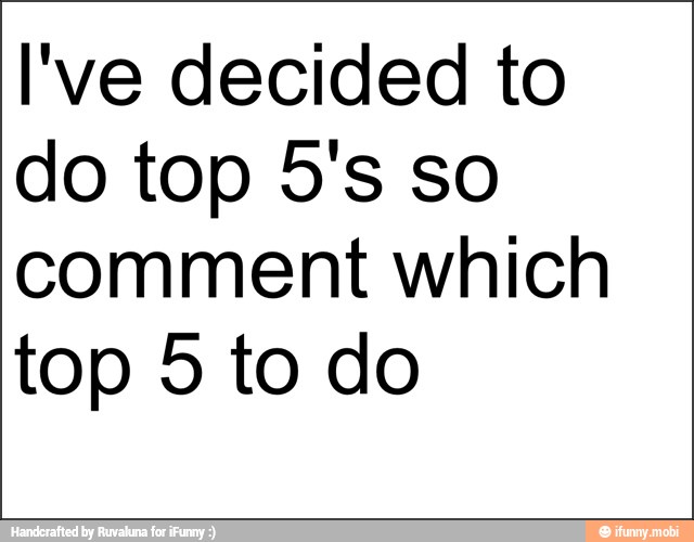 l've decided to
do top 5's so
comment which
top 5 to do