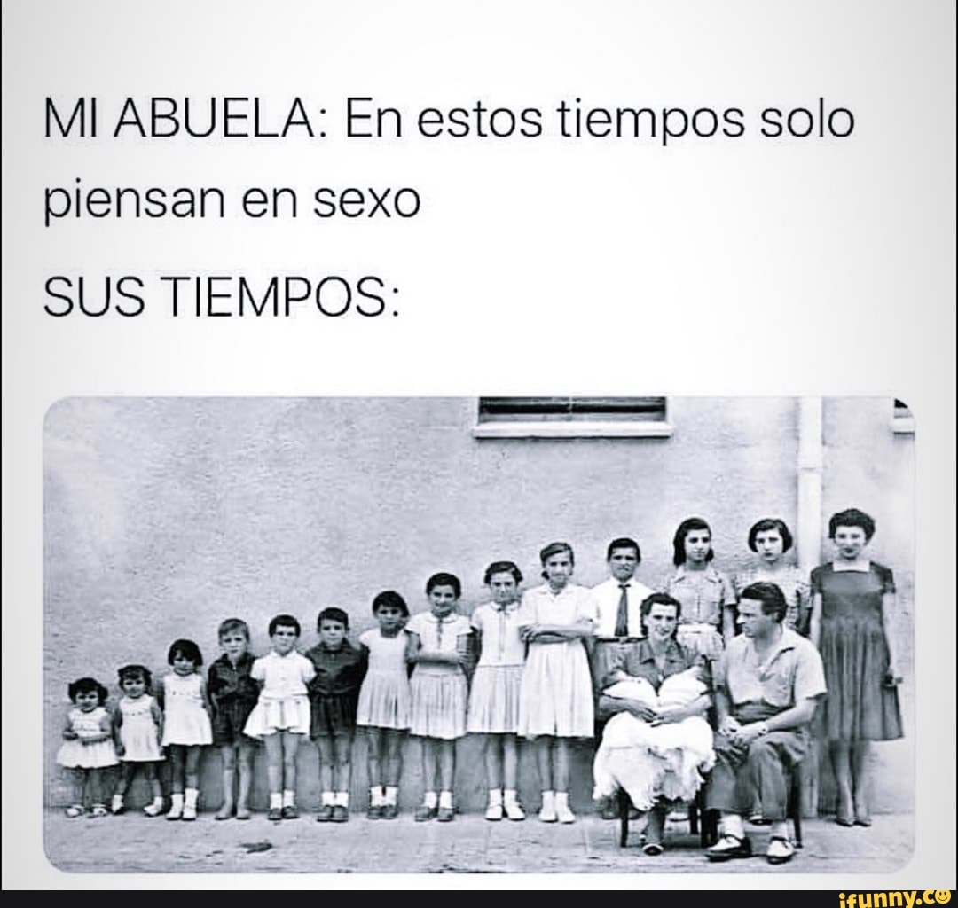 MI ABUELA: En estos tiempos solo piensan en sexo SUS TIEMPOS: - iFunny