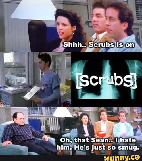 Shbh.. Scrubs is on (Scrubs} Oh, that Sean... hate him. Fle's fust so