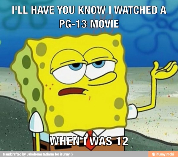LE HAVE YOU KNOW) WATCHED A
PG-13 MOVIE