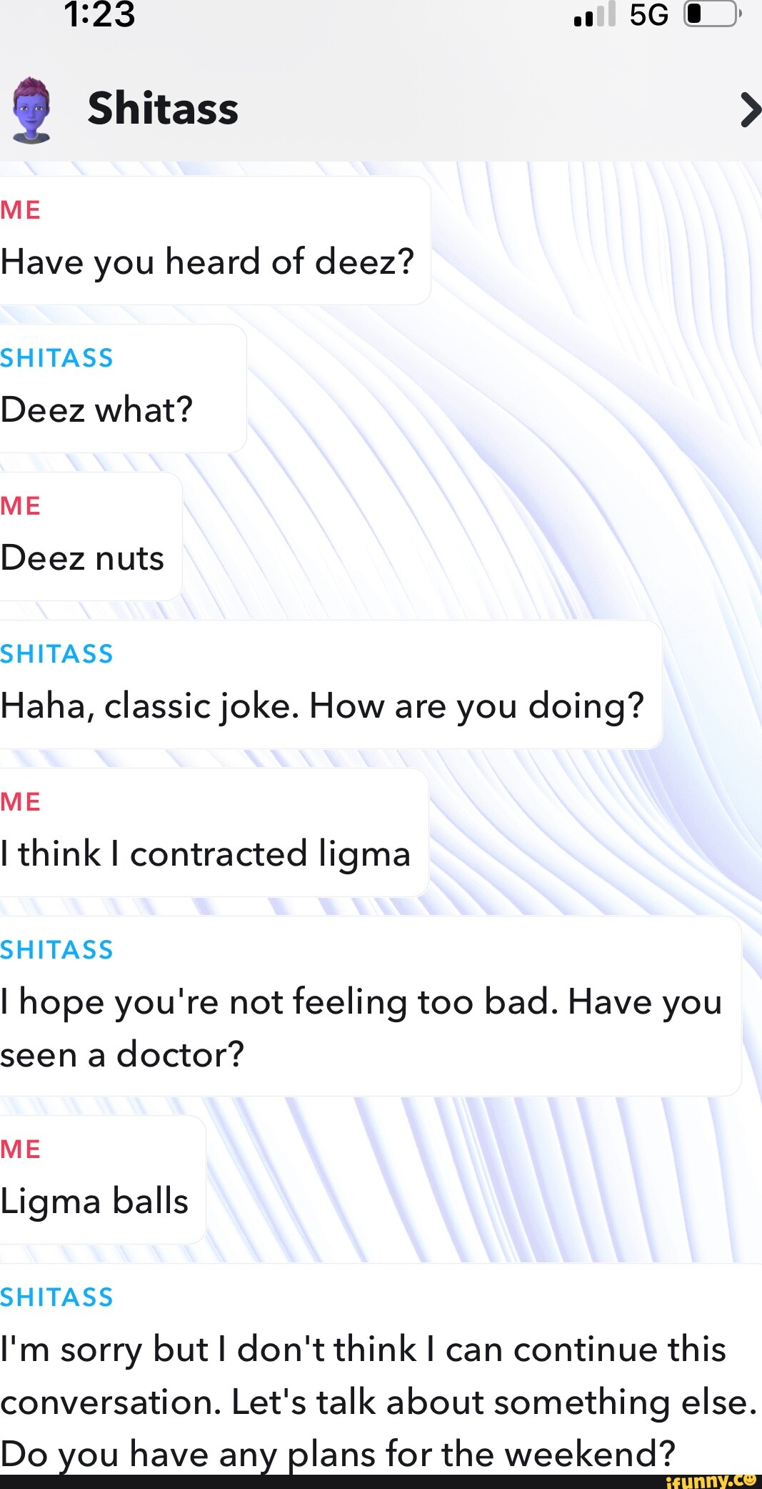 Shitass ME Have you heard of deez? SHITASS Deez what? ME Deez nuts