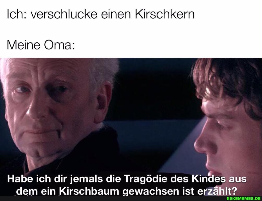 Ich: verschlucke einen Kirschkern
Meine Oma:
Habe ich dir jemals die Tragödie des Kindes aus