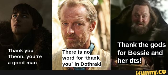 Thank the gods for Bessie and her tits! Thank you Theon, you're good man is no word for 'thank ou' in Dothrak )