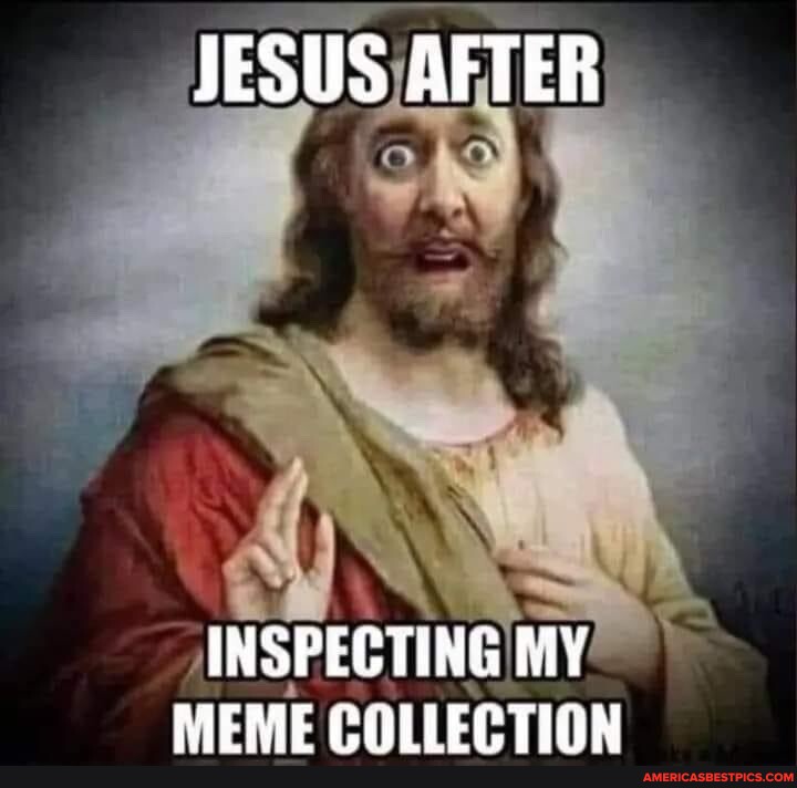 JESUS AFTER INSPECTING MY MEME COLLECTION - America’s best pics and videos