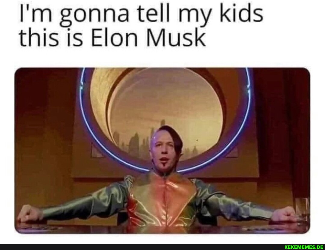 I'm gonna tell my kids this is Elon Musk