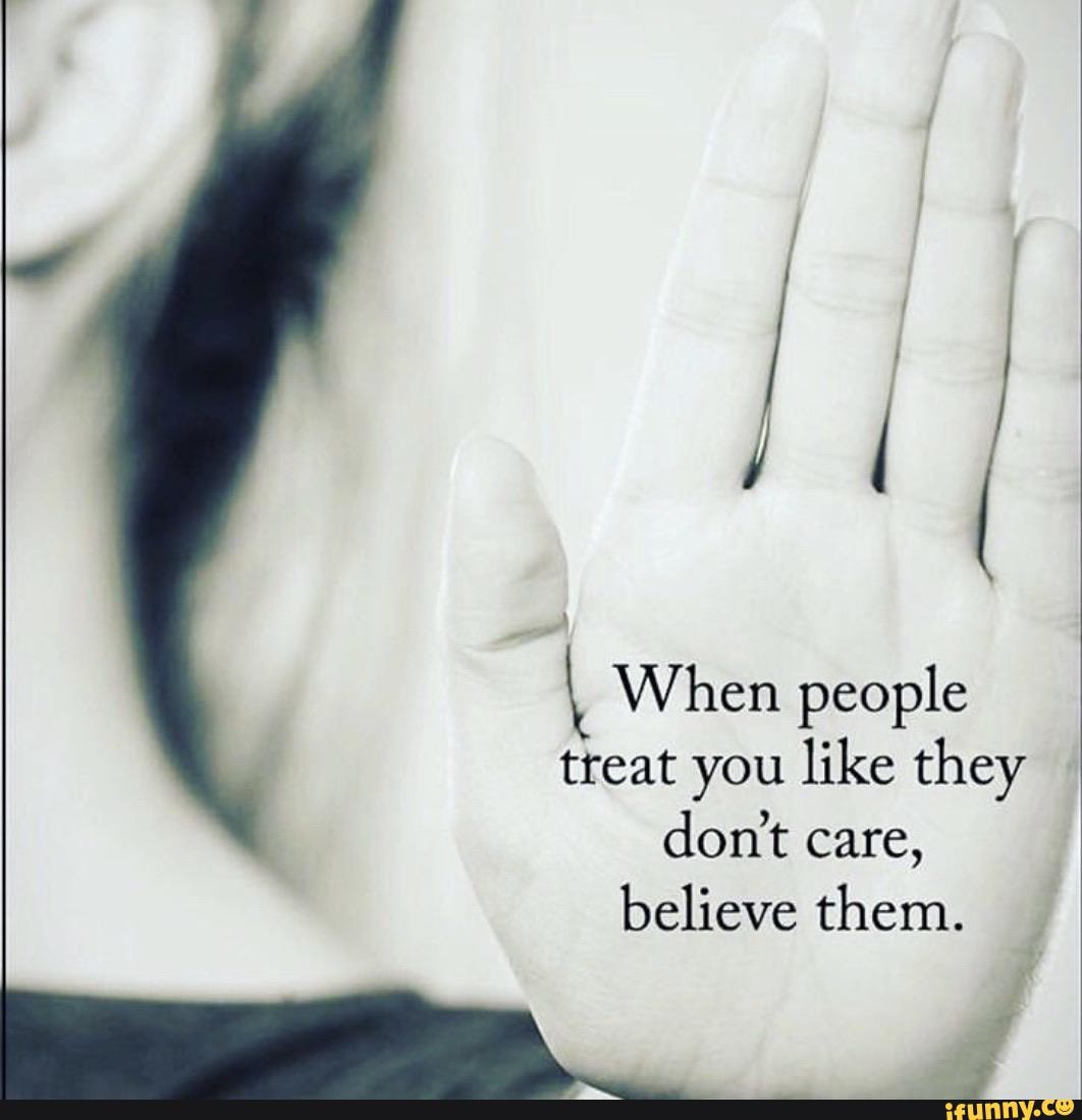 They believe. When people treat you like they don't Care believe them.