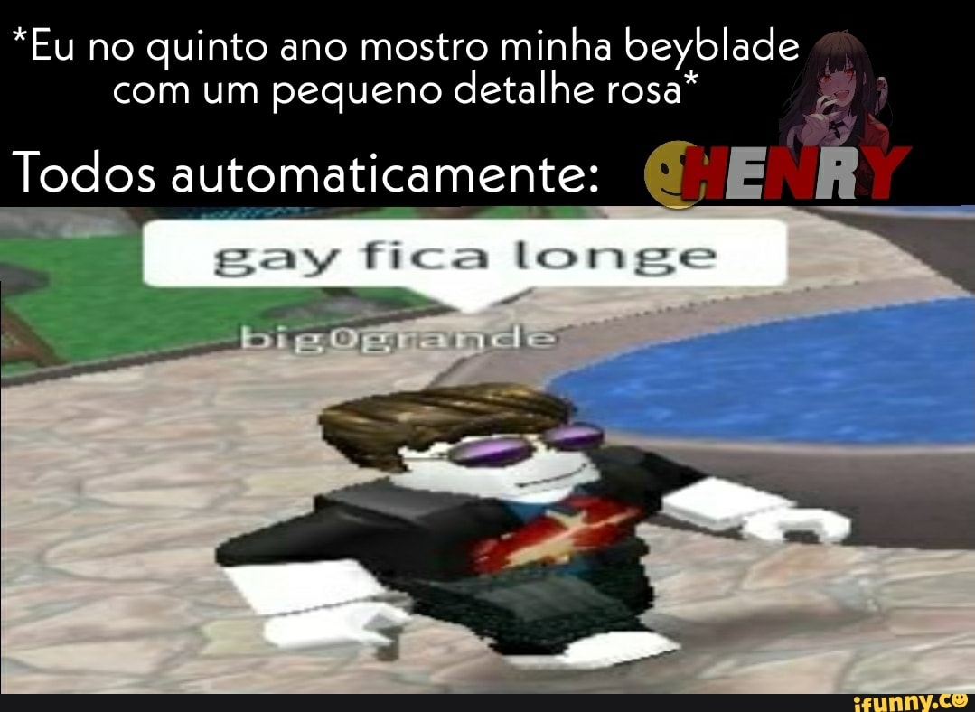 *Eu no quinto ano mostro minha beyblade com um pequeno detalhe rosa*
Todos automaticamente: ER
gay fica longe
ade