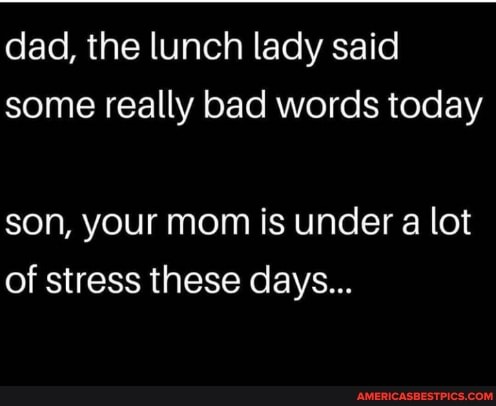 dad, the lunch lady said some really bad words today
son, your mom is under a lot of stress these days...