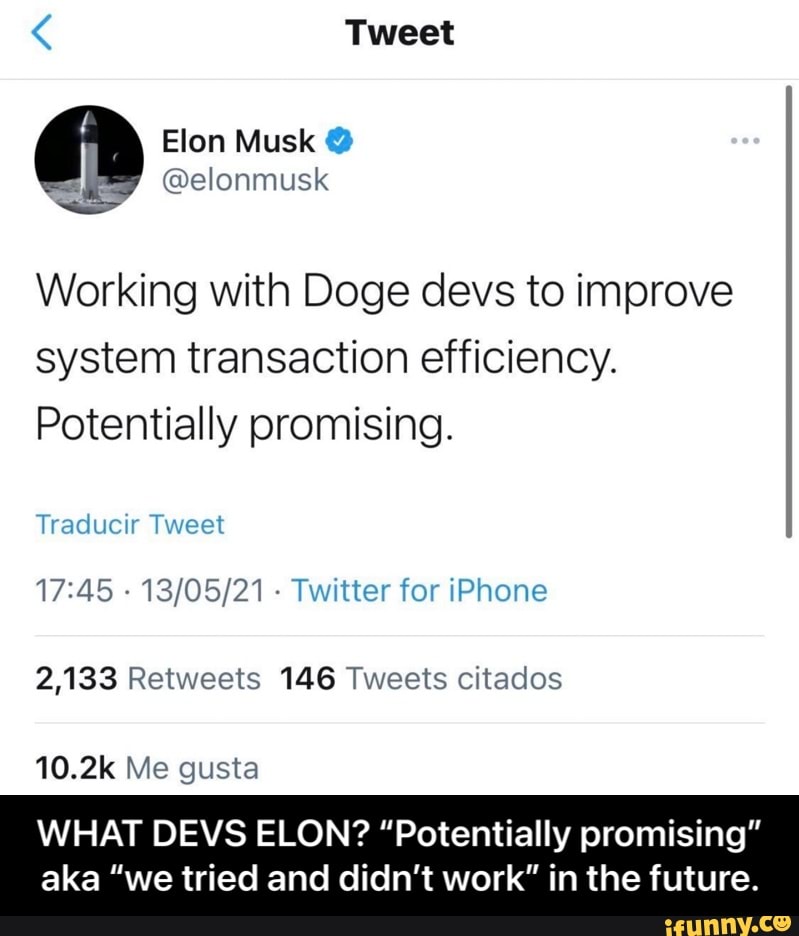 Tweet
Working with Doge devs to improve system transaction efficiency.
Potentially promising.
Traducir Tweet
- - Twitter for iPhone
2,133 Retweets 146 Tweets citados
10.2k Me gusta
WHAT DEVS ELON? "Potentially promising"
aka "we tried and didn't work" in the future. - WHAT DEVS ELON? “Potentially promising” aka “we tried and didn’t work” in the future.
