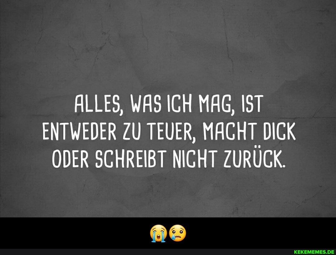 ALLES, WAS ICH MAG, IST ENTWEDER ZU TEUER, MACHT DICK ODER SCHREIBT NICHT ZURUCK. - 😭😢
