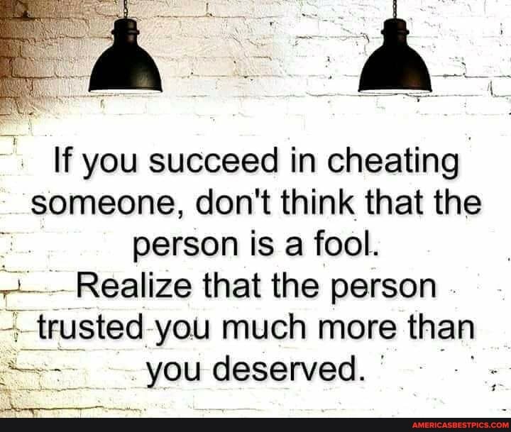 If you succeed in cheating someone, don't think that the person is a fool.
Realize that the person trusted you much more than you deserved.