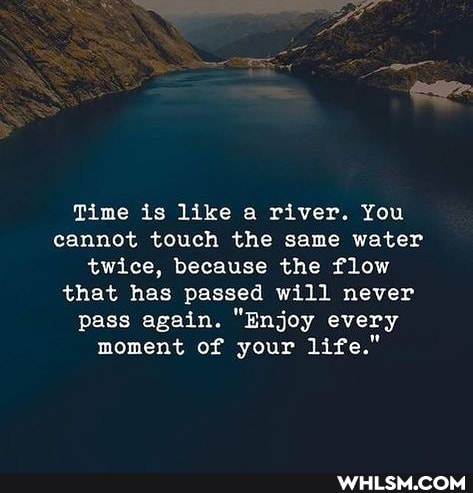 Time is like a river. You
cannot touch the same water twice, because the flow that has passed will never pass again. "Enjoy every moment of your life."