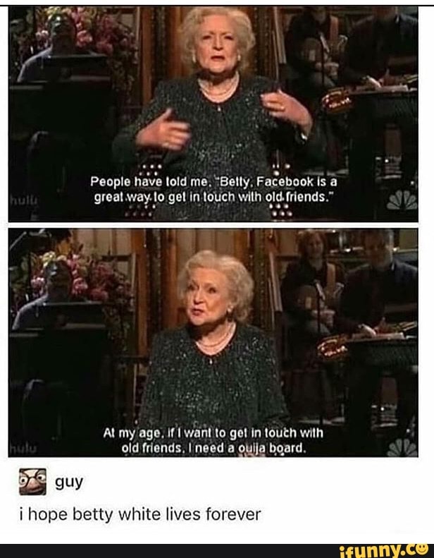 O have lold me, "Belly, ONDA
great way-lo get touch wilh US
old friends, I need a ouija board.
5S guy
i hope betty white lives forever