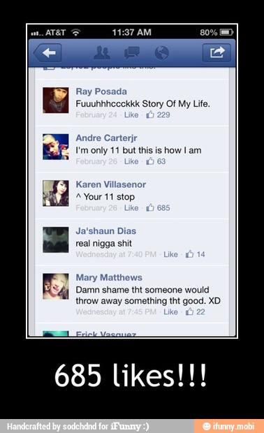 Ray Posada
Fuuuhhhecckkk Story Of My Life,
Andre Carterjr
I'm only 11 but this is how I am
Karen Villasenor
Ja'shaun Dias
real nigga shit
Mary Matthews
Damn shame tht someone would
throw away something tht good. XD - 685 likes!!!