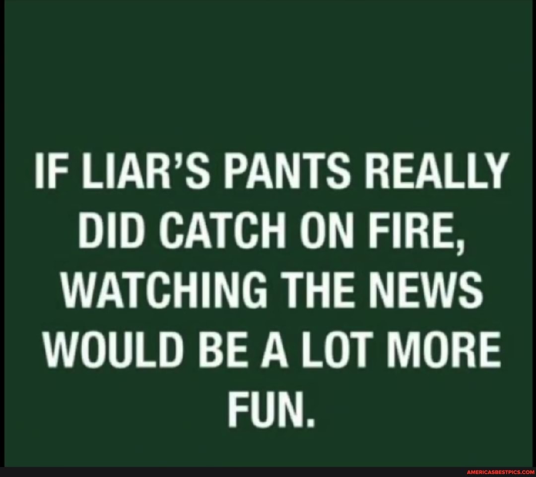 If Liar S Pants Really Did Catch On Fire Watching The News Would Be A Lot More Fun America S Best Pics And Videos