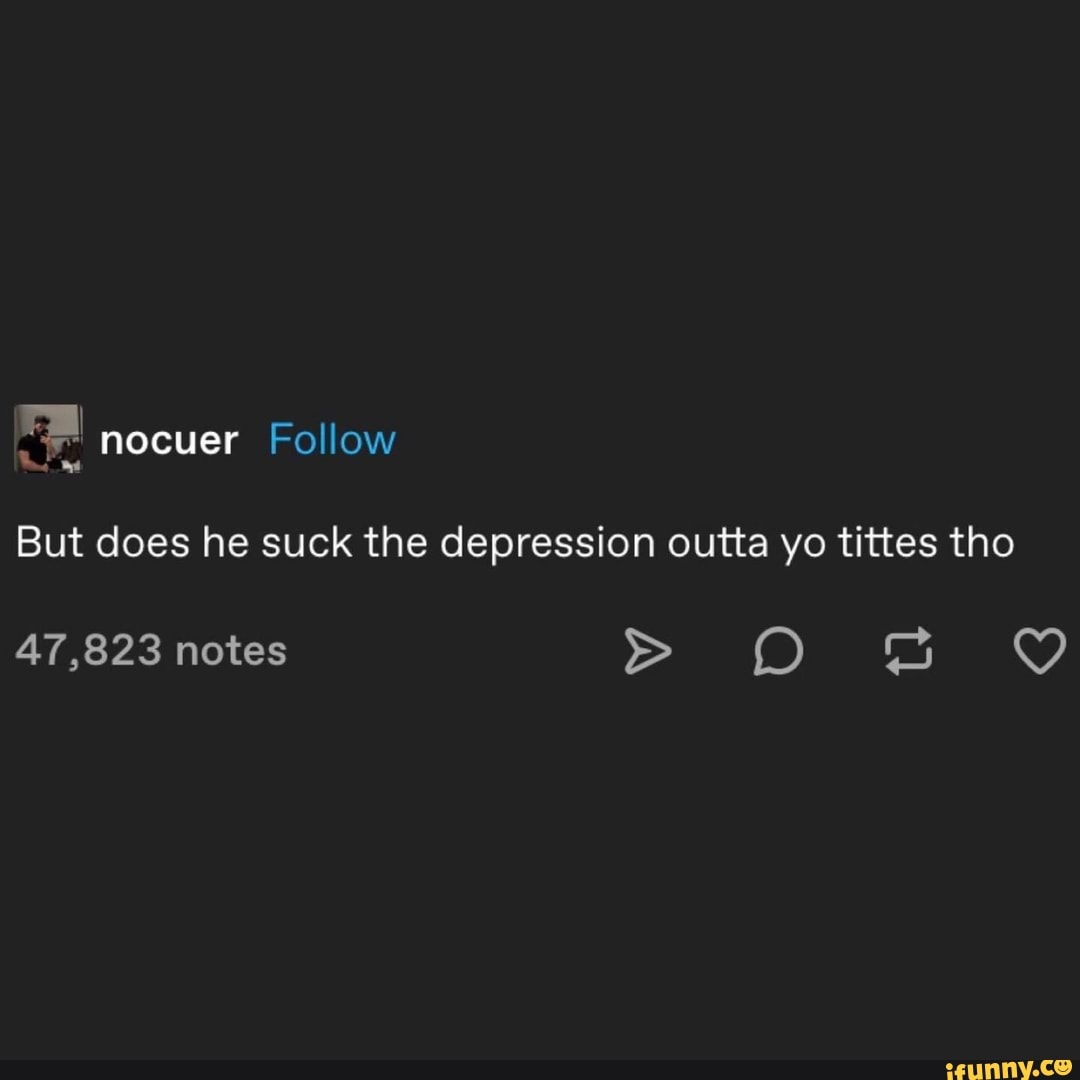But does he suck the depression outta yo tittes tho AT,823 notes > OO ...