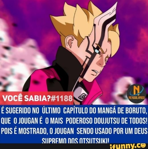 VOCÊ SABIA> É É SUGERIDO NO ÚLTIMO CAPÍTULO DO MANGÁ DE BORUTO,
QUE O JOUGAN É O MAIS PODEROSO DOUJUTSU DE TODOS!
POIS É MOSTRADO, O JOUGAN SENDO USADO POR UM DEUS CHPREMN NAS NTSHTSIKI!