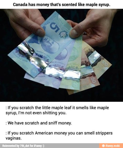 Canada has money that's scented like maple syrup.
Ifyou scratch the little maple leaf it smells like maple
syrup, I'm not even shitting you.
:We have scratch and sniff money.
If you scratch American money you can smell strippers
vaginas.