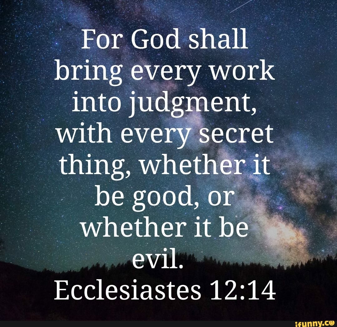 For God Shall Bring Every Work Into Judgment, With Every Secret Thing,  Whether It Be Good, Or Whether It Be Evil. Ecclesiastes 12: - )