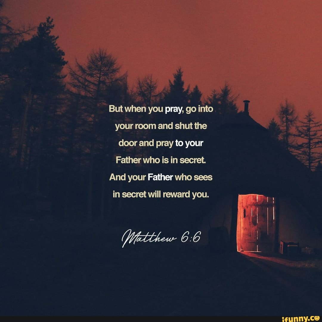 But when you pray, go into your room and shut the door and pray to your