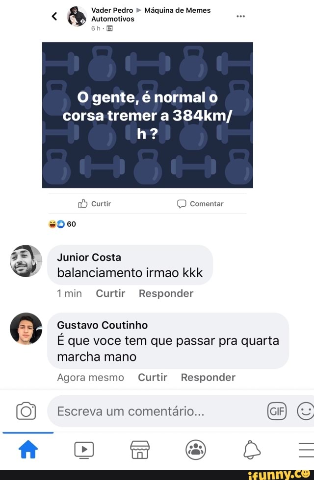 Vader Pedro Maquina de Memes Automotivos
O gente, é normal o
corsa tremer a 384km/
Responder
Gustavo Coutinho
E que voce tem que passar pra quarta
Agora mesmo Curtir Responder