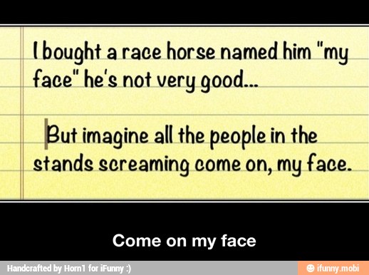 [bought a race horse named him "my
But imagine all the people in the
stands screaming come on, my face.
Come on my face - Come on my face