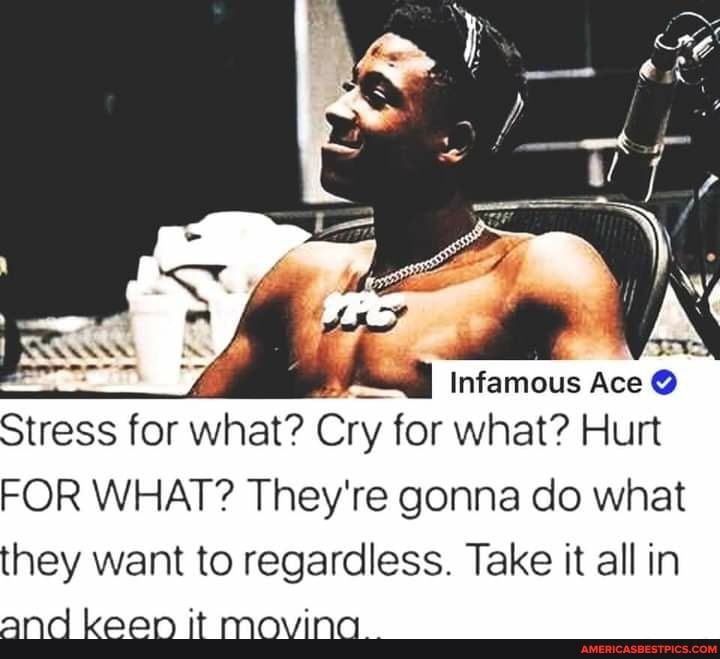 Infamous Ace @
Stress for what? Cry for what? Hurt
FOR WHAT? They're gonna do what they want to regardless. Take it all in and keen it Moving