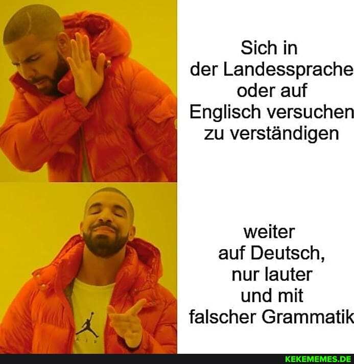 Sich in der Landessprache oder auf
Englisch versuche zu verständigen
weiter auf Deutsch, nur lauter und mit falscher Grammatik
