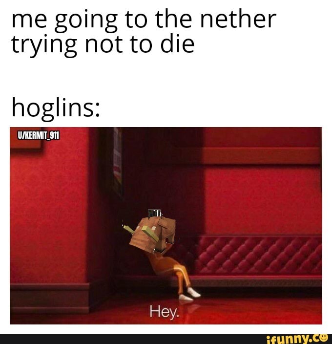 me going to the nether trying not to die
hoglins: