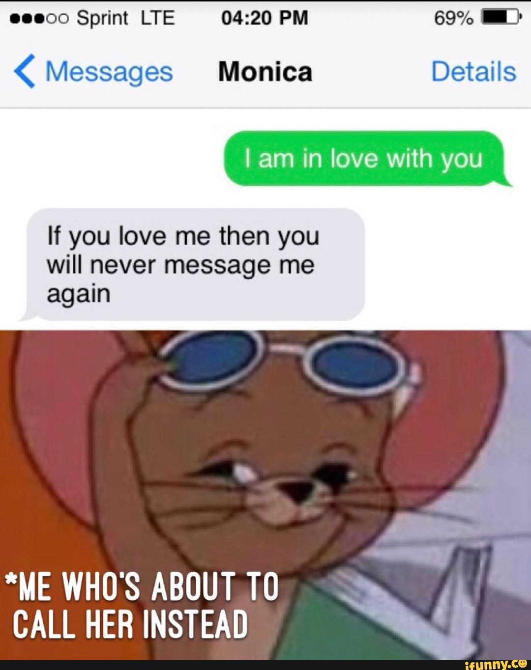 Sprint LTE PM A Messages Monica Details
I am in love with you
If you love me then you
will never message me
again
"ME WHO'S ABOUT TO
CALL HER INSTEAD