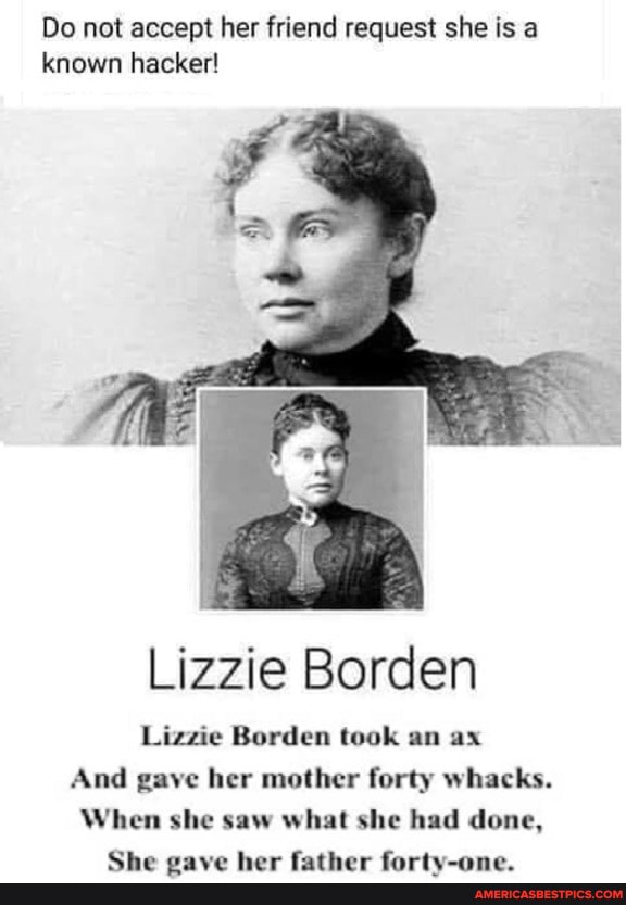 Do not accept her friend request she is a known hacker!
Lizzie Borden
Lizzie Borden took an ax
And gave her mother forty whacks.
When she saw what she had done,
She gave her father forty-one.