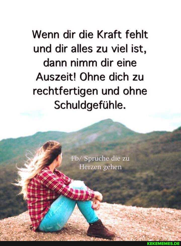 Wenn dir die Kraft fehlt und dir alles zu viel ist, dann nimm dir eine
Auszeit! Ohne dich zu rechtfertigen und ohne
Schuldgefühle.
#b/ Sprüche die zu
Herzen gehen