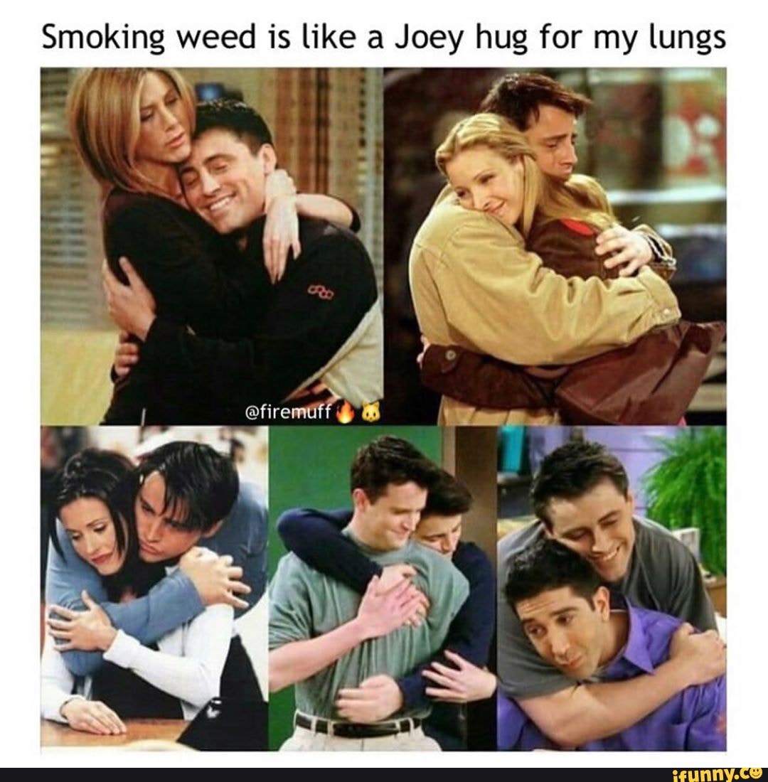 Smoking weed is like a Joey hug for my - iFunny