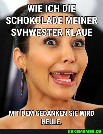 WIE ICH DIE
SCHOKOLADE MEINER SVHWESTER KLAUE
MIT DEM GEDANKEN SIE WIRD HEULE.