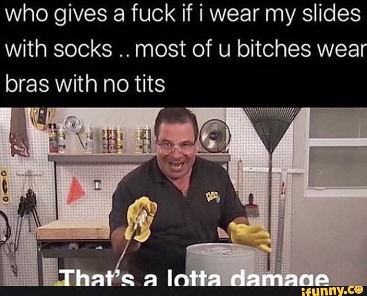 who gives a fuck if i wear my slides
with socks
most of u bitches wea
bras with no tits