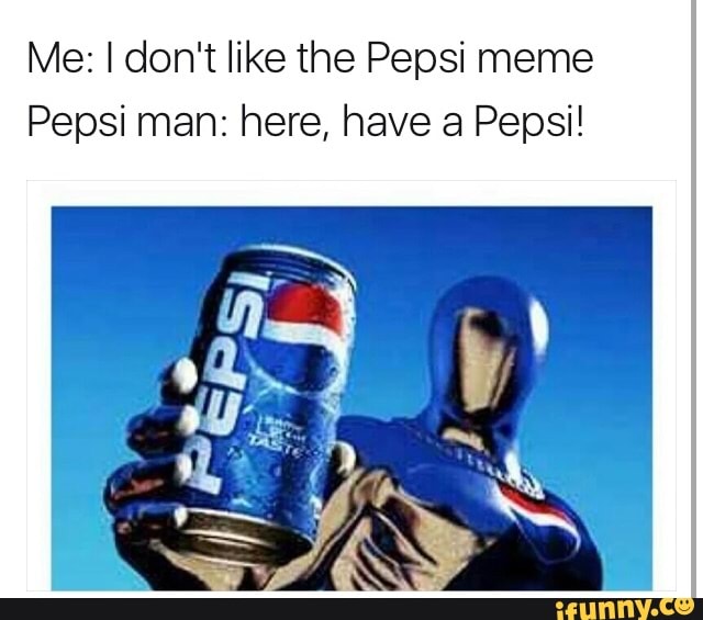 Me: I don't like the Pepsi meme Pepsi man: here, have a Pepsi! 