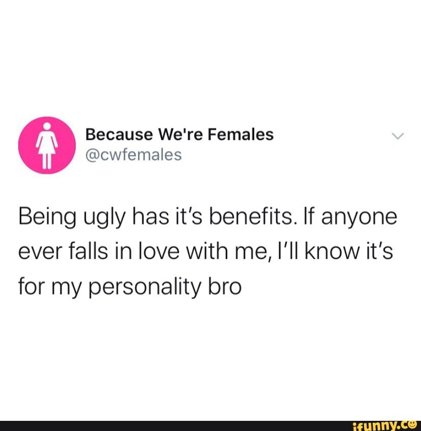 Being ugly has it's benefits. If anyone ever falls in love with me, I