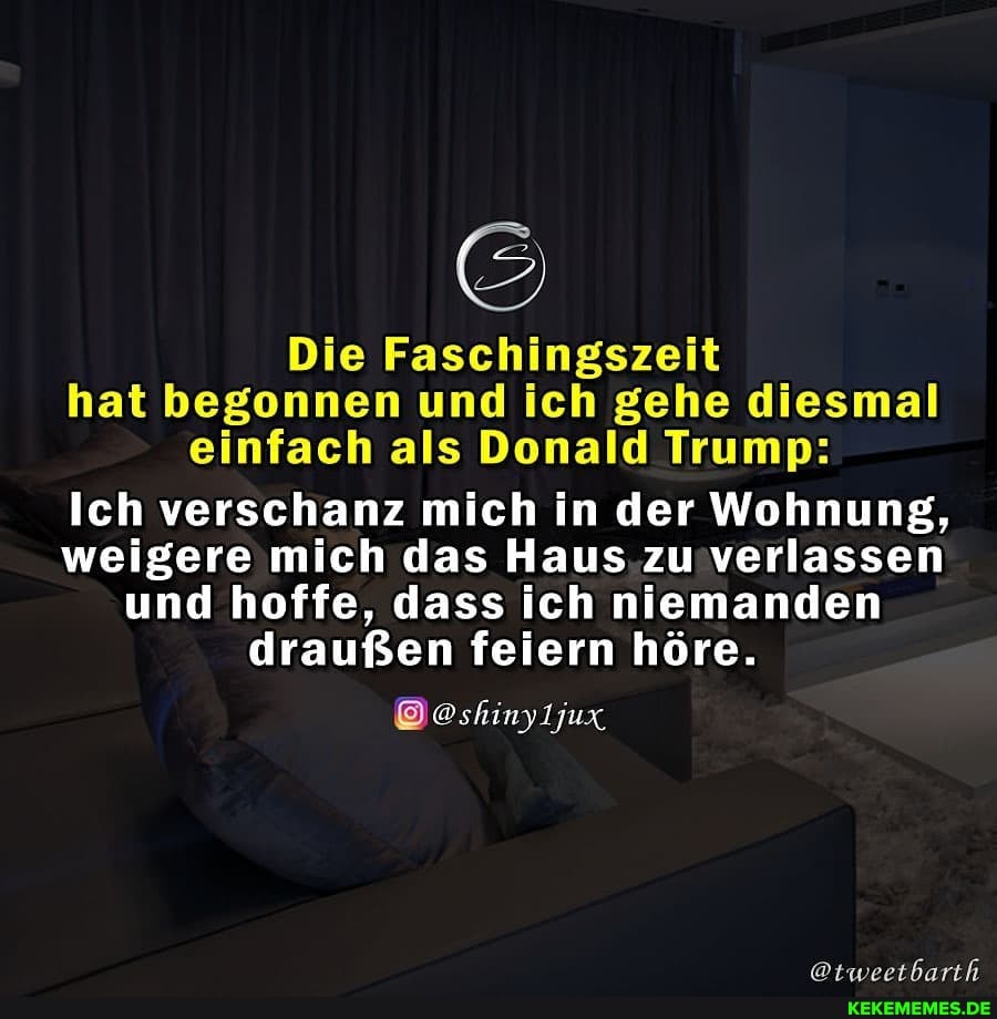 Die Faschingszeit hat begonnen und ich gehe diesmal einfach als Donald Trump:
Ich verschanz mich in der Wohnung, weigere mich das Haus zu verlassen und hoffe, dass ich niemanden draußen feiern höre.
@shinyljux