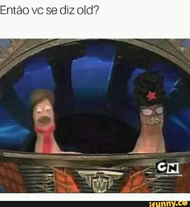 Então vc se diz old?