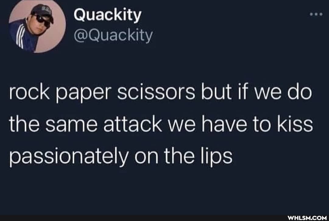 Quackity
@Quackity
rock paper scissors but if we do the same attack we have to kiss passionately on the lips