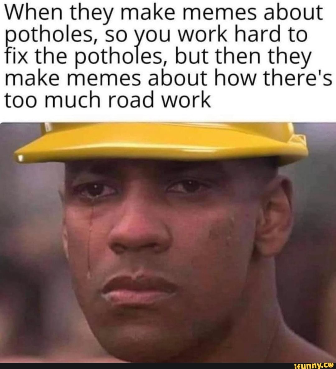 When they make memes about potholes, so you work hard to ix the ...