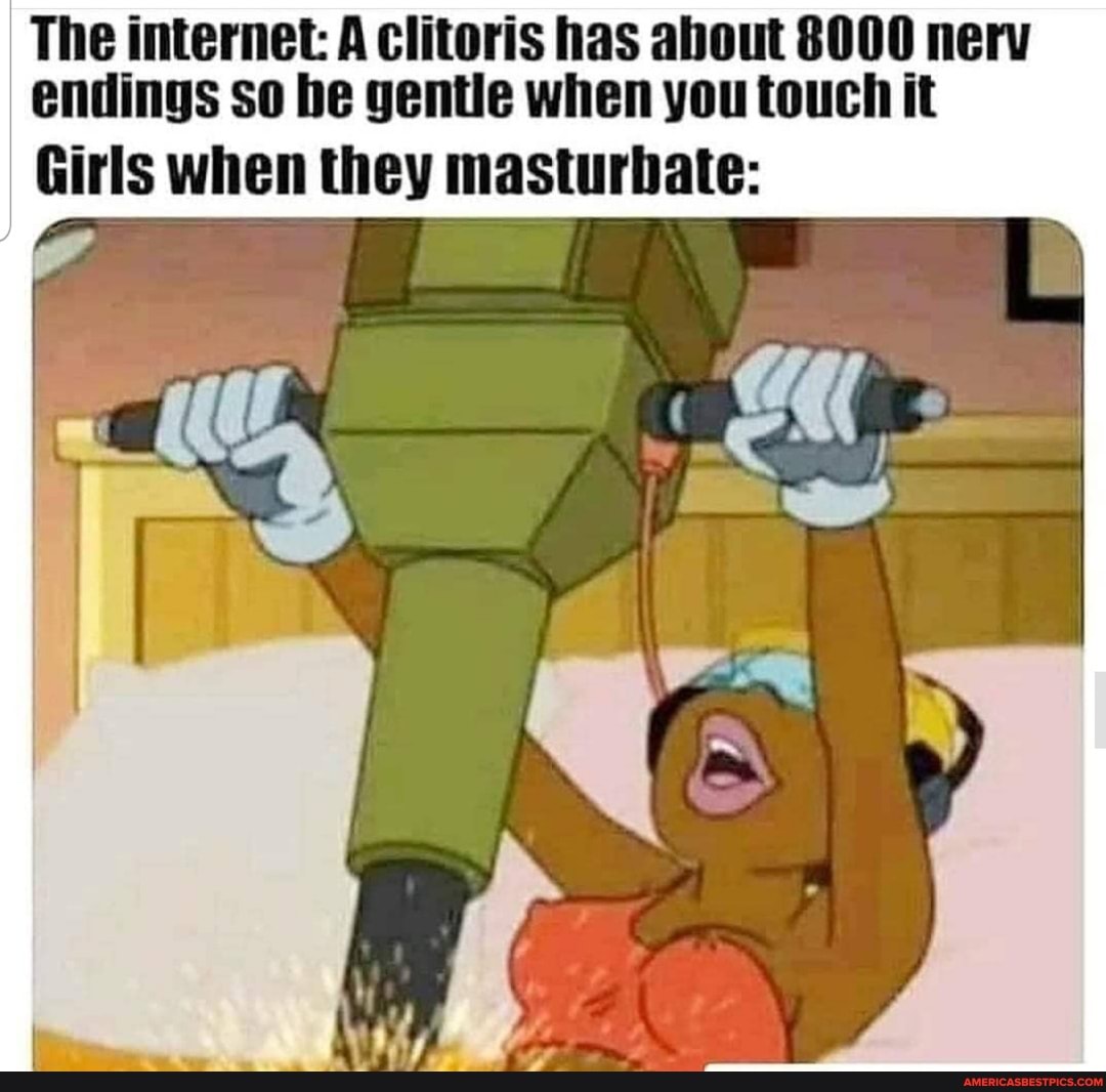 The internet: A clitoris has about 8000 nerv endings so be gentle when you touch it
Girls when they masturbate: