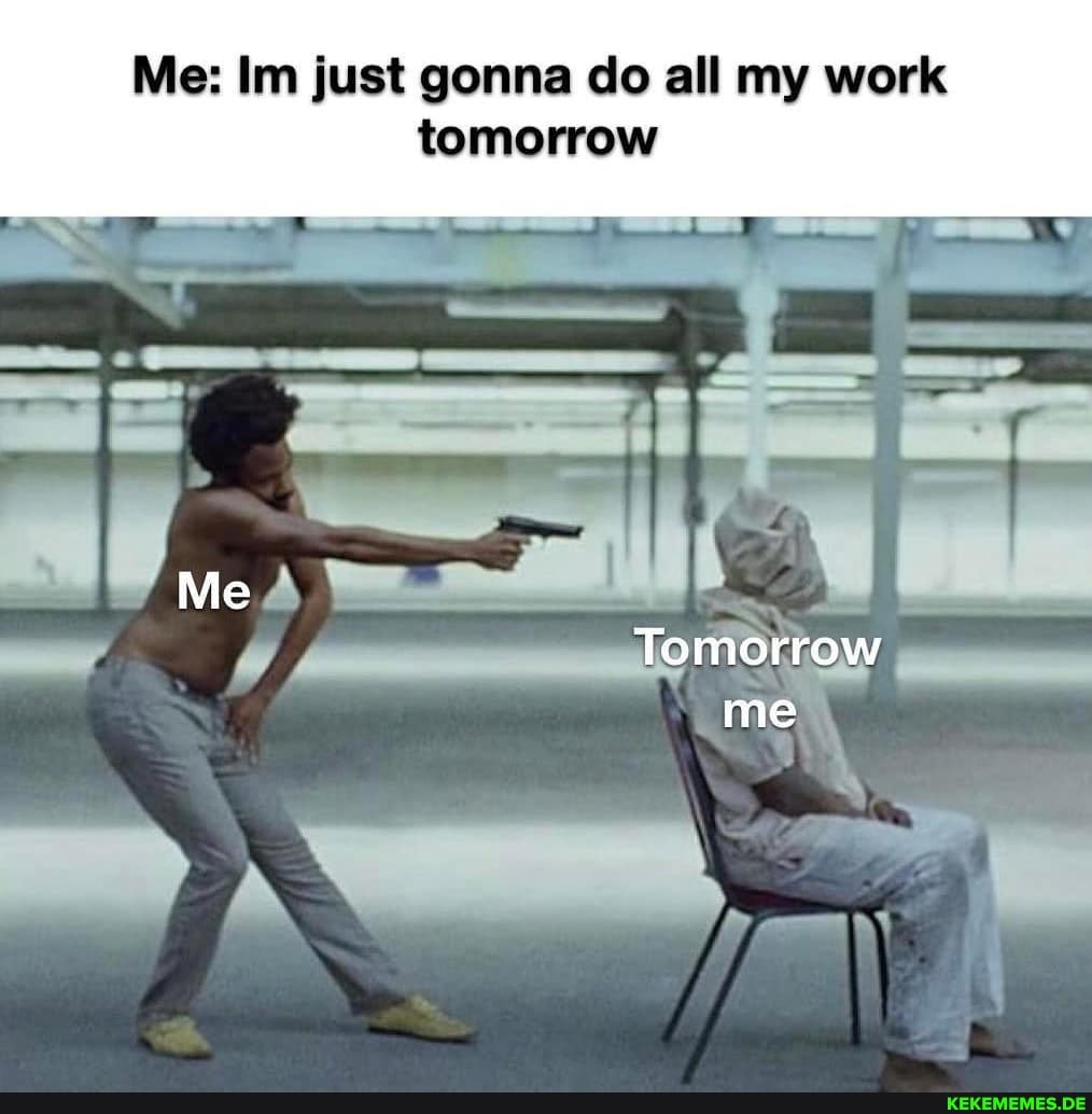 Me: Im just gonna do all my work tomorrow
ON
me
