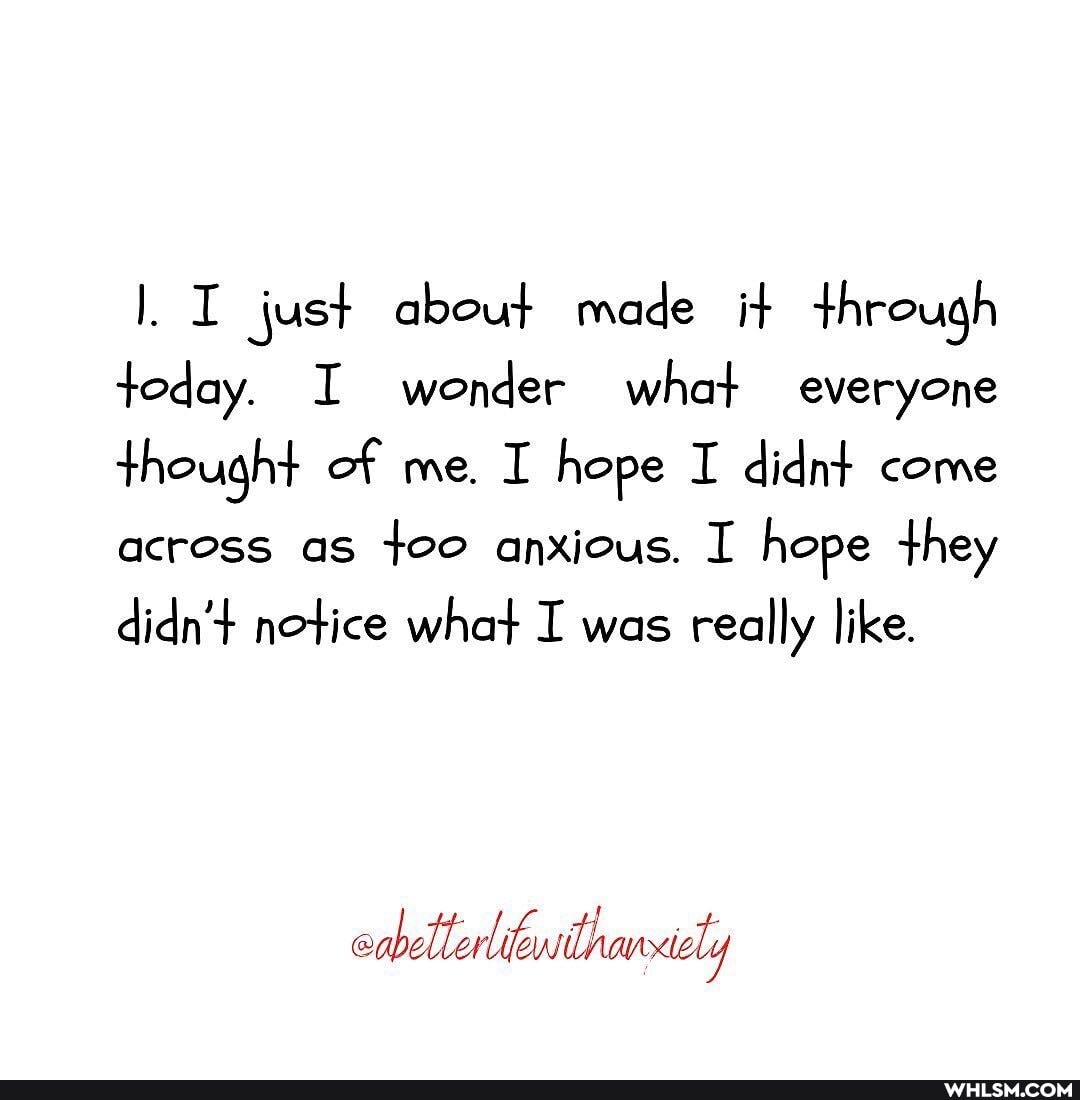 I just about made it through today. I wonder what everyone thought of me. I hope I didnt come across as too anxious. I hope they
didn'+ notice what I was really like.
abetler ithacety