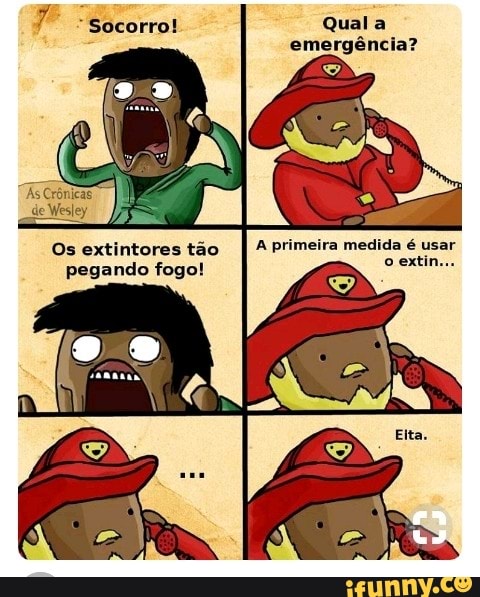 emergéncia?
Os extintores tao
pegando fogo!